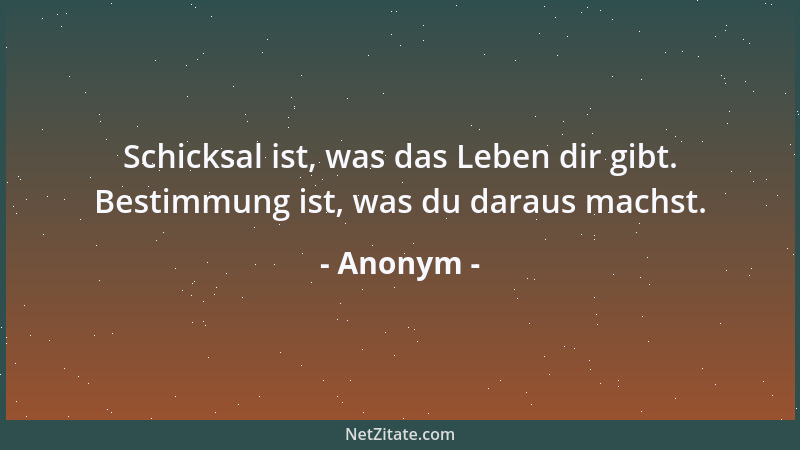 Anonym - Schicksal ist, was das Leben dir gibt. Bestimmung ist, was du daraus machst....
