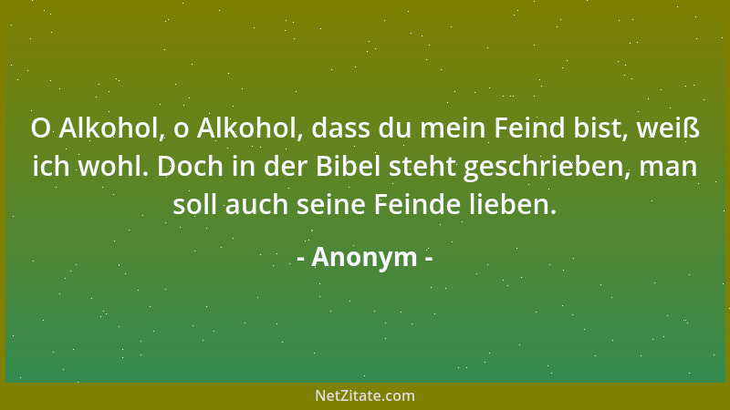 Anonym - O Alkohol, o Alkohol, dass du mein Feind bist, weiß ich wohl. Doch in der Bibel steht geschrieben, man soll auch s...