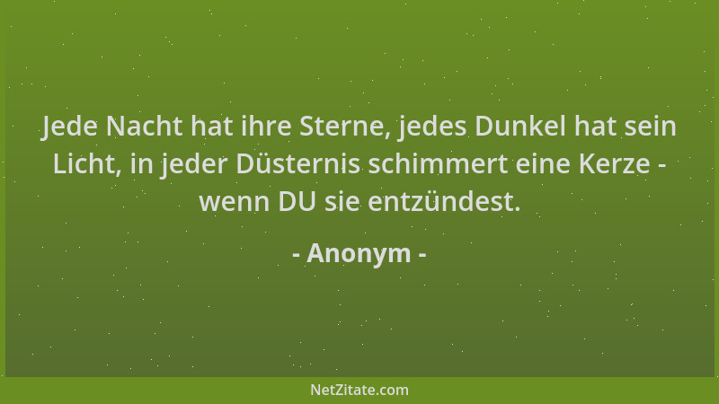 Anonym - Jede Nacht hat ihre Sterne, jedes Dunkel hat sein Licht, in jeder Düsternis schimmert eine Kerze - wenn DU sie ent...