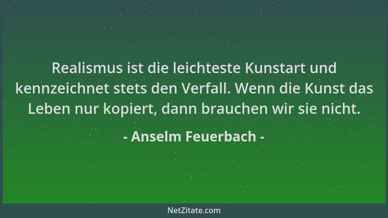 Anselm Feuerbach - Realismus ist die leichteste Kunstart und kennzeichnet stets den Verfall. Wenn die Kunst das Leben nur k...