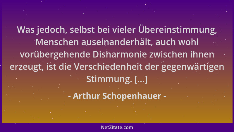 Arthur Schopenhauer - Was jedoch, selbst bei vieler Übereinstimmung, Menschen auseinanderhält, auch wohl vorübergehende Dis...