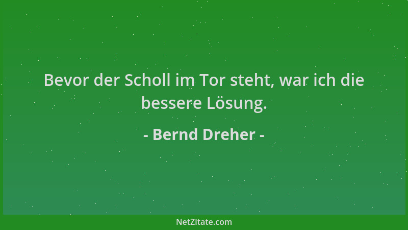 Bernd Dreher - Bevor der Scholl im Tor steht, war ich die bessere Lösung....