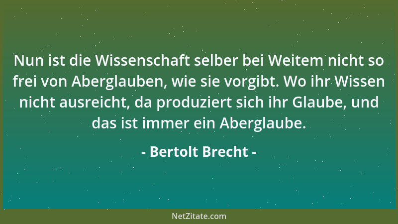 Bertolt Brecht - Nun ist die Wissenschaft selber bei Weitem nicht so frei von Aberglauben, wie sie vorgibt. Wo ihr Wissen n...