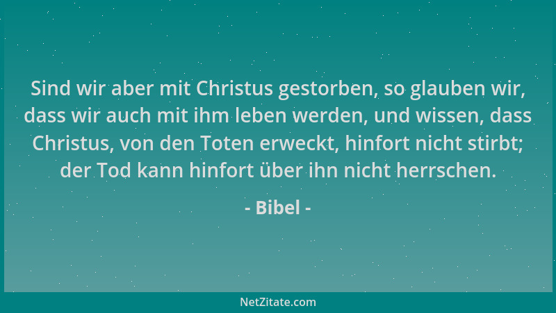 Bibel - Sind wir aber mit Christus gestorben, so glauben wir, dass wir auch mit ihm leben werden, und wissen, dass Christus...