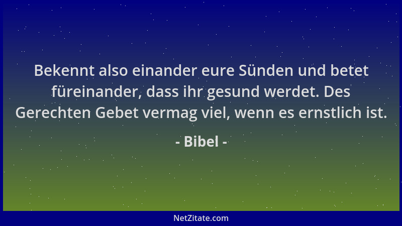 Bibel - Bekennt also einander eure Sünden und betet füreinander, dass ihr gesund werdet. Des Gerechten Gebet vermag viel, w...