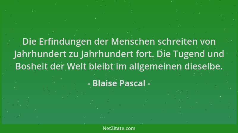 Blaise Pascal - Die Erfindungen der Menschen schreiten von Jahrhundert zu Jahrhundert fort. Die Tugend und Bosheit der Welt...