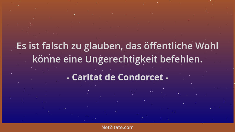 Caritat de Condorcet - Es ist falsch zu glauben, das öffentliche Wohl könne eine Ungerechtigkeit befehlen....