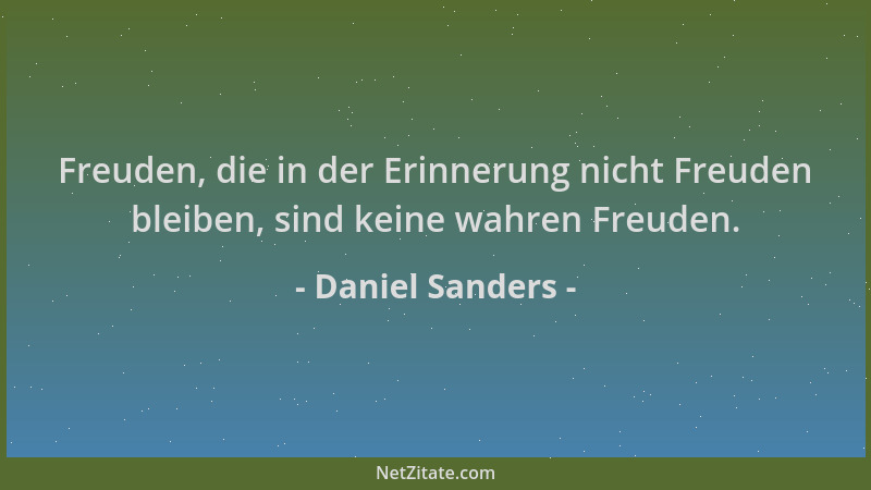 Daniel Sanders - Freuden, die in der Erinnerung nicht Freuden bleiben, sind keine wahren Freuden....