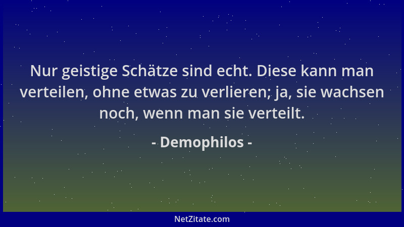 Demophilos - Nur geistige Schätze sind echt. Diese kann man verteilen, ohne etwas zu verlieren; ja, sie wachsen noch, wenn...