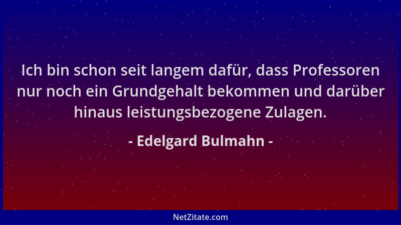 Edelgard Bulmahn - Ich bin schon seit langem dafür, dass Professoren nur noch ein Grundgehalt bekommen und darüber hinaus l...