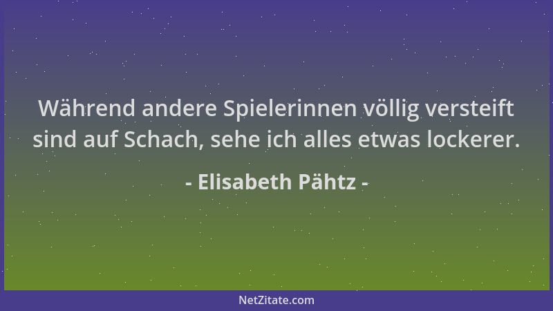 Elisabeth Pähtz - Während andere Spielerinnen völlig versteift sind auf Schach, sehe ich alles etwas lockerer....
