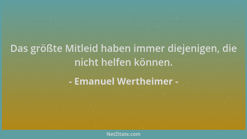 Emanuel Wertheimer - Das größte Mitleid haben immer diejenigen, die nicht helfen können....