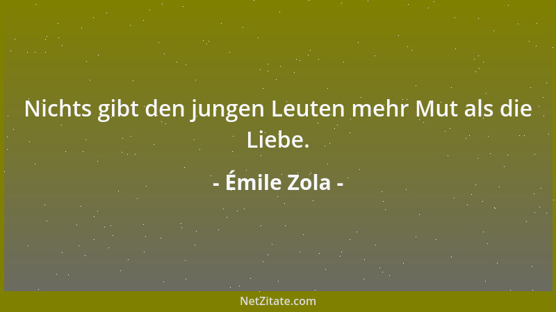 Émile Zola - Nichts gibt den jungen Leuten mehr Mut als die Liebe....