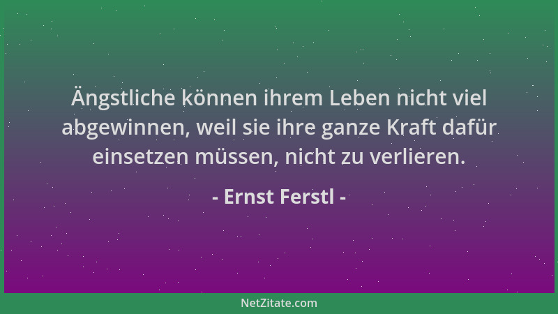 Ernst Ferstl - Ängstliche können ihrem Leben nicht viel abgewinnen, weil sie ihre ganze Kraft dafür einsetzen müssen, nicht...