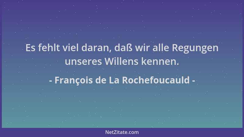 François de La Rochefoucauld - Es fehlt viel daran, daß wir alle Regungen unseres Willens kennen....