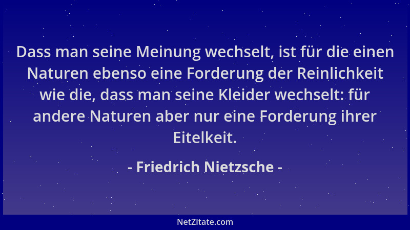 Friedrich Nietzsche - Dass man seine Meinung wechselt, ist für die einen Naturen ebenso eine Forderung der Reinlichkeit wie...