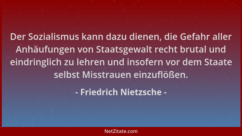 Friedrich Nietzsche - Der Sozialismus kann dazu dienen, die Gefahr aller Anhäufungen von Staatsgewalt recht brutal und eind...