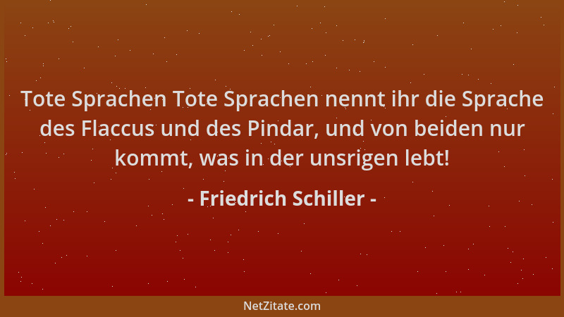 Friedrich Schiller - Tote Sprachen Tote Sprachen nennt ihr die Sprache des Flaccus und des Pindar, und von beiden nur kommt...