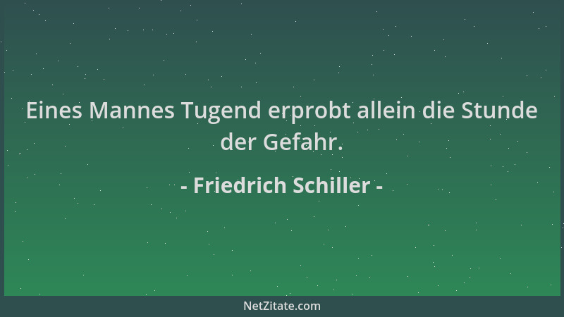 Friedrich Schiller - Eines Mannes Tugend erprobt allein die Stunde der Gefahr....