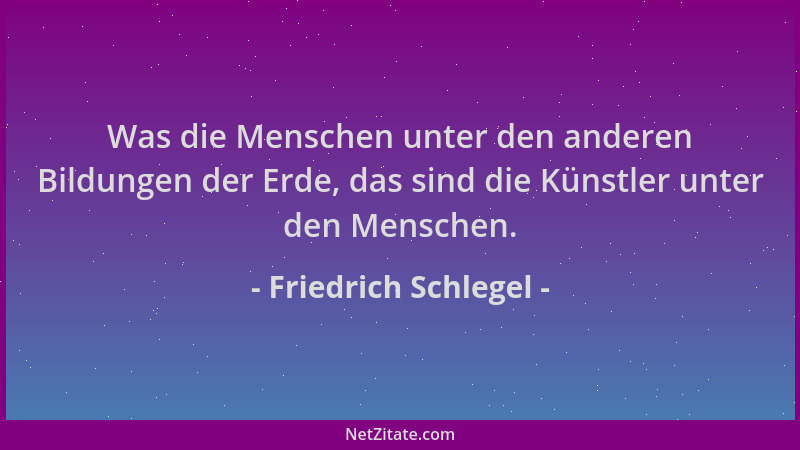 Friedrich Schlegel - Was die Menschen unter den anderen Bildungen der Erde, das sind die Künstler unter den Menschen....