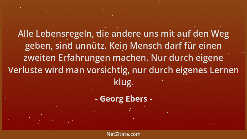 Georg Ebers - Alle Lebensregeln, die andere uns mit auf den Weg geben, sind unnütz. Kein Mensch darf für einen zweiten Erfa...