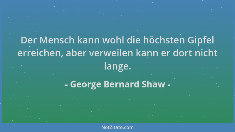 George Bernard Shaw - Der Mensch kann wohl die höchsten Gipfel erreichen, aber verweilen kann er dort nicht lange....