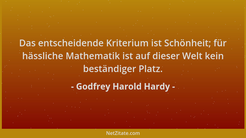 Godfrey Harold Hardy - Das entscheidende Kriterium ist Schönheit; für hässliche Mathematik ist auf dieser Welt kein beständ...