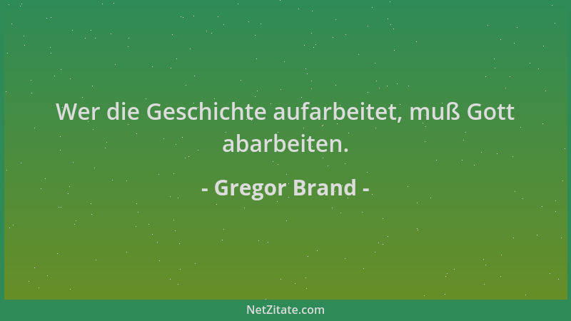 Gregor Brand - Wer die Geschichte aufarbeitet, muß Gott abarbeiten....