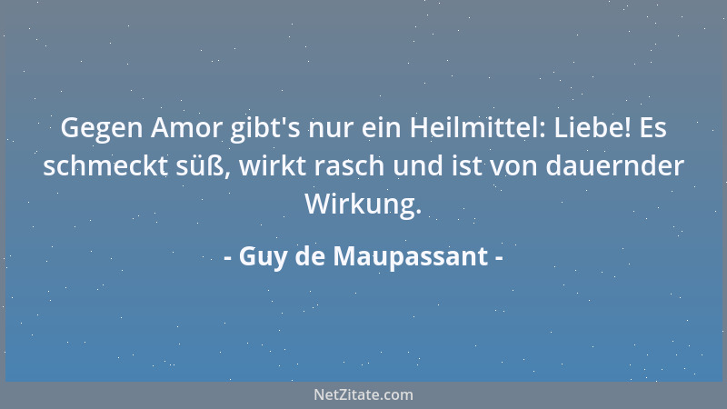 Guy de Maupassant - Gegen Amor gibt 's nur ein Heilmittel: Liebe! Es schmeckt süß, wirkt rasch und ist von dauernder Wirkung...