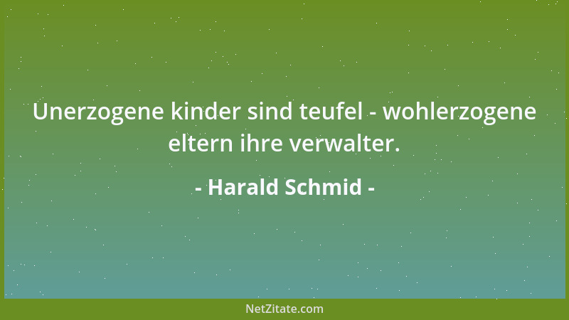 Harald Schmid - Unerzogene kinder sind teufel - wohlerzogene eltern ihre verwalter....