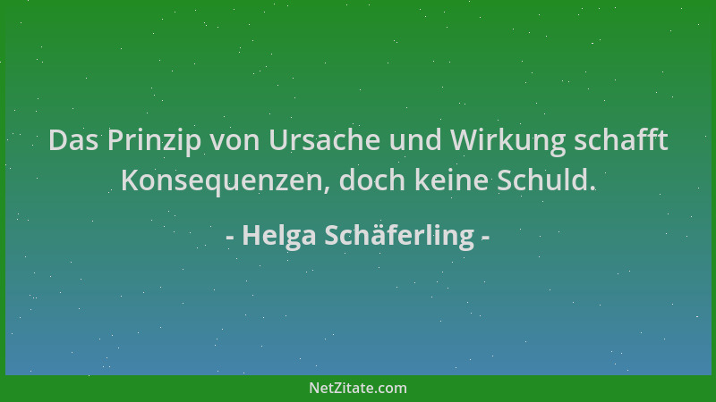 Helga Schäferling - Das Prinzip von Ursache und Wirkung schafft Konsequenzen, doch keine Schuld....