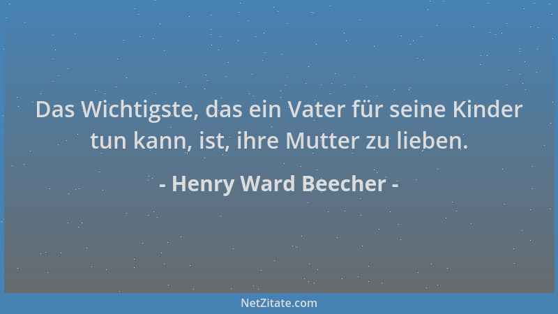 Henry Ward Beecher - Das Wichtigste, das ein Vater für seine Kinder tun kann, ist, ihre Mutter zu lieben....