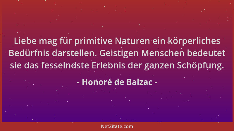Honoré de Balzac - Liebe mag für primitive Naturen ein körperliches Bedürfnis darstellen. Geistigen Menschen bedeutet sie d...