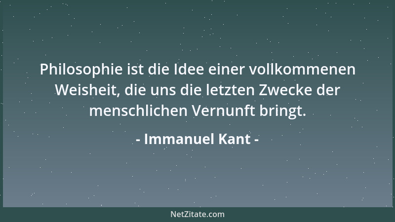 Immanuel Kant - Philosophie ist die Idee einer vollkommenen Weisheit, die uns die letzten Zwecke der menschlichen Vernunft...