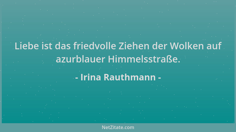Irina Rauthmann - Liebe ist das friedvolle Ziehen der Wolken auf azurblauer Himmelsstraße....