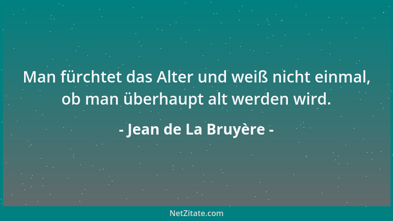 Jean de La Bruyère - Man fürchtet das Alter und weiß nicht einmal, ob man überhaupt alt werden wird....