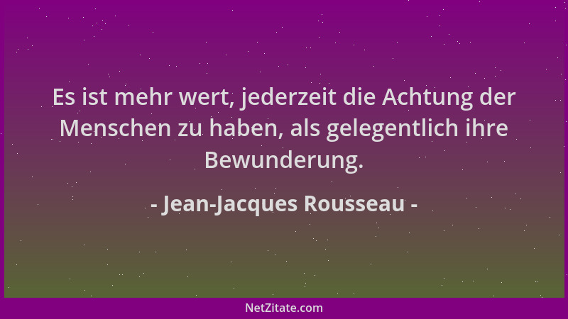 Jean-Jacques Rousseau - Es ist mehr wert, jederzeit die Achtung der Menschen zu haben, als gelegentlich ihre Bewunderung....