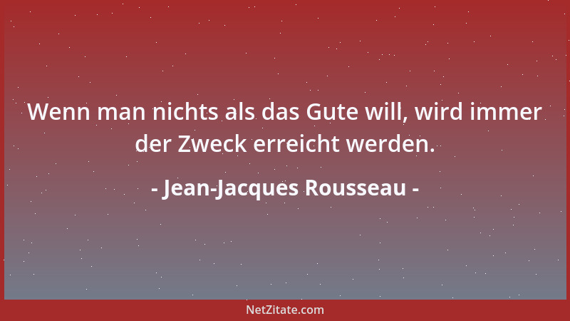 Jean-Jacques Rousseau - Wenn man nichts als das Gute will, wird immer der Zweck erreicht werden....