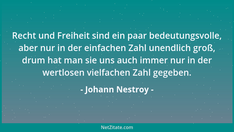 Johann Nestroy - Recht und Freiheit sind ein paar bedeutungsvolle, aber nur in der einfachen Zahl unendlich groß, drum hat...