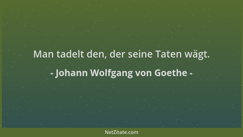 Johann Wolfgang von Goethe - Man tadelt den, der seine Taten wägt....