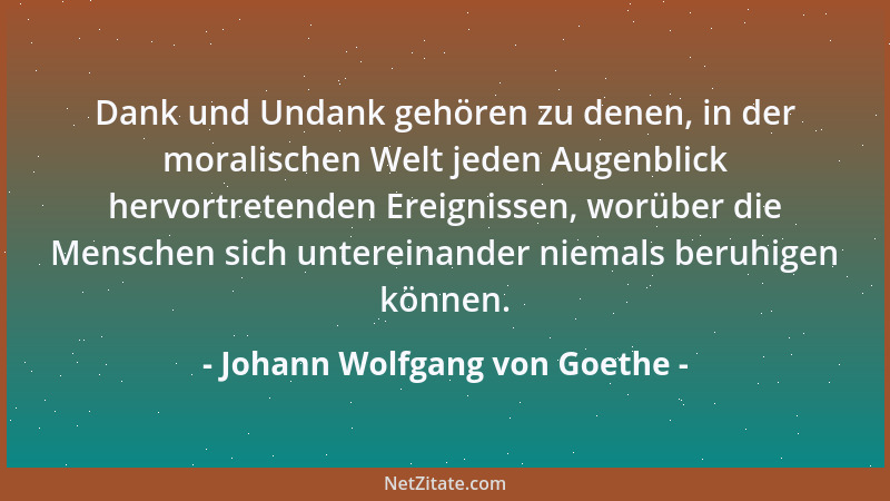 Johann Wolfgang von Goethe - Dank und Undank gehören zu denen, in der moralischen Welt jeden Augenblick hervortretenden Ere...