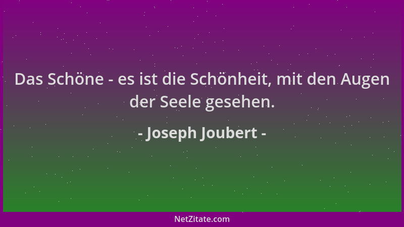 Joseph Joubert - Das Schöne - es ist die Schönheit, mit den Augen der Seele gesehen....