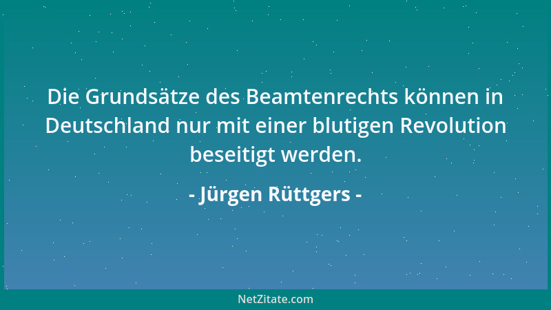 Jürgen Rüttgers - Die Grundsätze des Beamtenrechts können in Deutschland nur mit einer blutigen Revolution beseitigt werden...