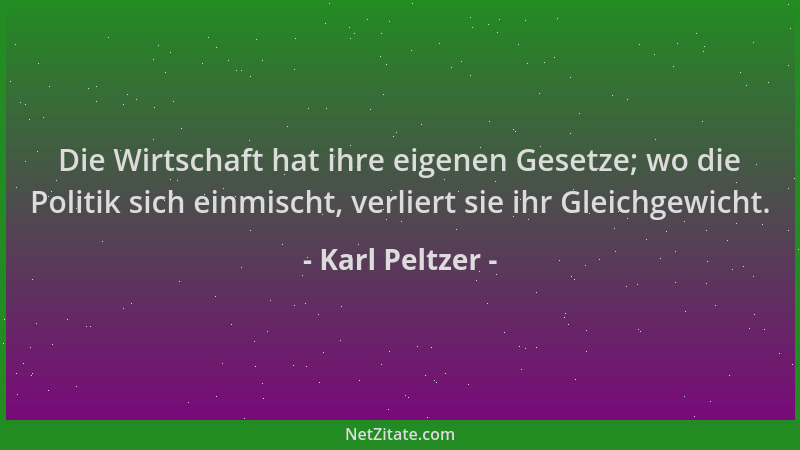 Karl Peltzer - Die Wirtschaft hat ihre eigenen Gesetze; wo die Politik sich einmischt, verliert sie ihr Gleichgewicht....