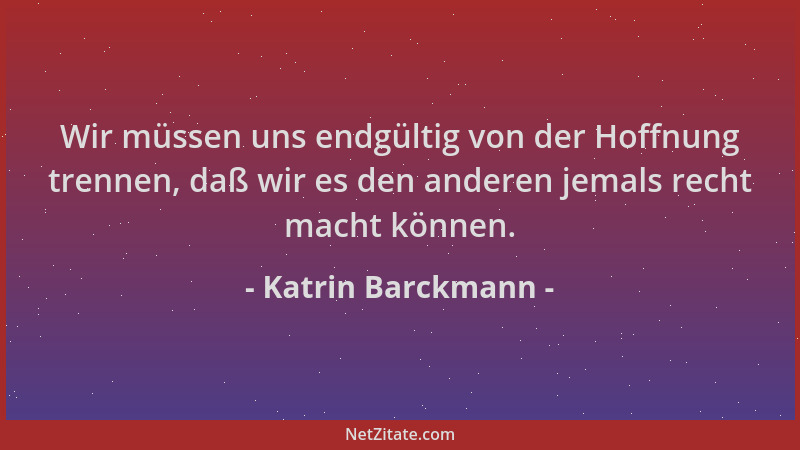 Katrin Barckmann - Wir müssen uns endgültig von der Hoffnung trennen, daß wir es den anderen jemals recht macht können....