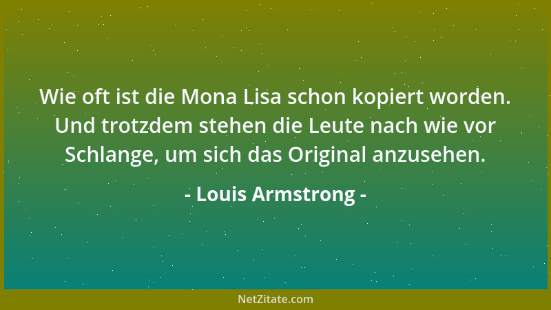 Louis Armstrong - Wie oft ist die Mona Lisa schon kopiert worden. Und trotzdem stehen die Leute nach wie vor Schlange, um s...