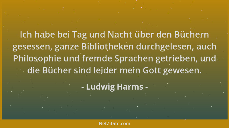 Ludwig Harms - Ich habe bei Tag und Nacht über den Büchern gesessen, ganze Bibliotheken durchgelesen, auch Philosophie und...