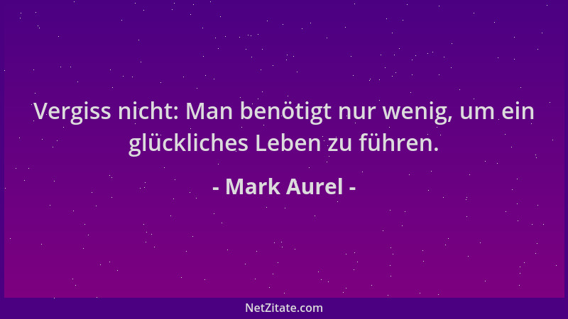 Mark Aurel - Vergiss nicht: Man benötigt nur wenig, um ein glückliches Leben zu führen....