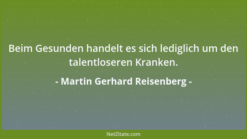 Martin Gerhard Reisenberg - Beim Gesunden handelt es sich lediglich um den talentloseren Kranken....