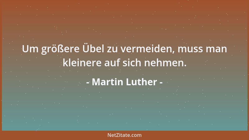 Martin Luther - Um größere Übel zu vermeiden, muss man kleinere auf sich nehmen....